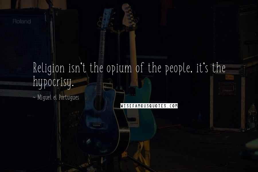 Miguel El Portugues Quotes: Religion isn't the opium of the people, it's the hypocrisy.