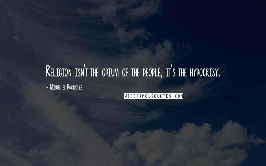 Miguel El Portugues Quotes: Religion isn't the opium of the people, it's the hypocrisy.