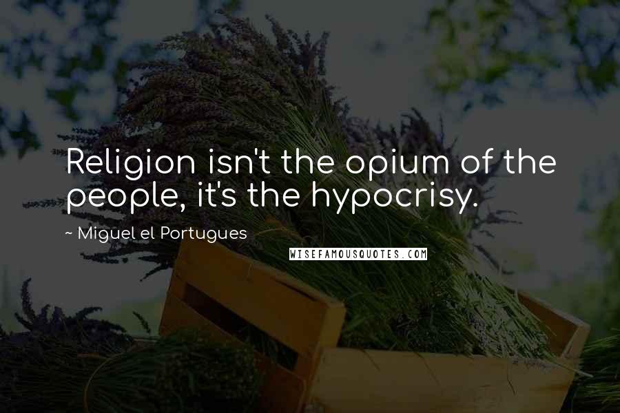 Miguel El Portugues Quotes: Religion isn't the opium of the people, it's the hypocrisy.