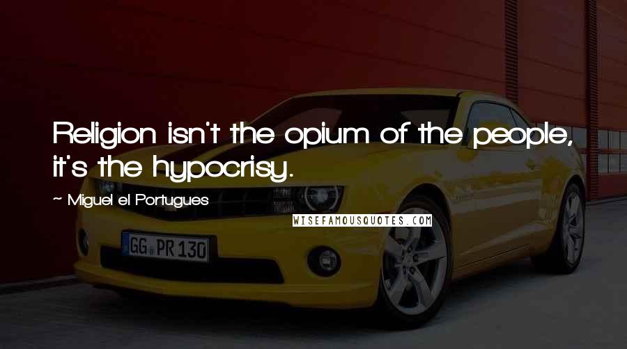 Miguel El Portugues Quotes: Religion isn't the opium of the people, it's the hypocrisy.