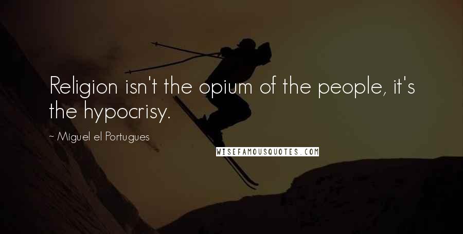 Miguel El Portugues Quotes: Religion isn't the opium of the people, it's the hypocrisy.