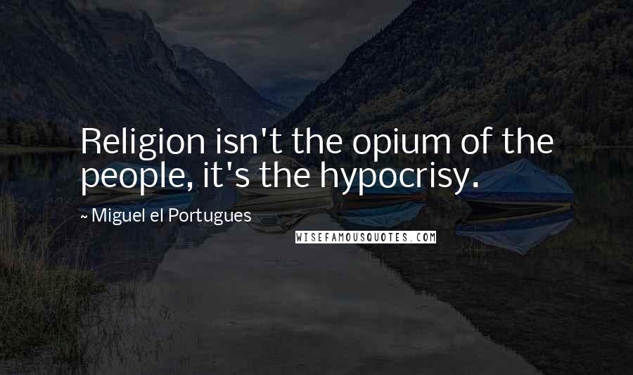 Miguel El Portugues Quotes: Religion isn't the opium of the people, it's the hypocrisy.