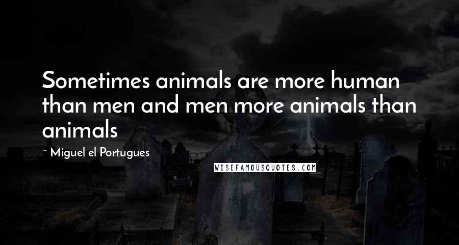 Miguel El Portugues Quotes: Sometimes animals are more human than men and men more animals than animals