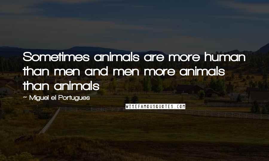 Miguel El Portugues Quotes: Sometimes animals are more human than men and men more animals than animals