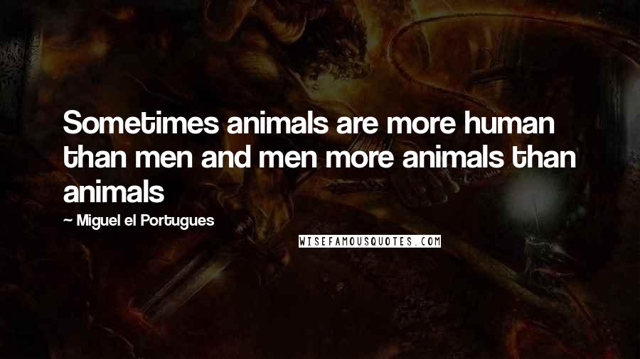 Miguel El Portugues Quotes: Sometimes animals are more human than men and men more animals than animals