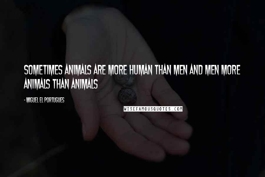 Miguel El Portugues Quotes: Sometimes animals are more human than men and men more animals than animals