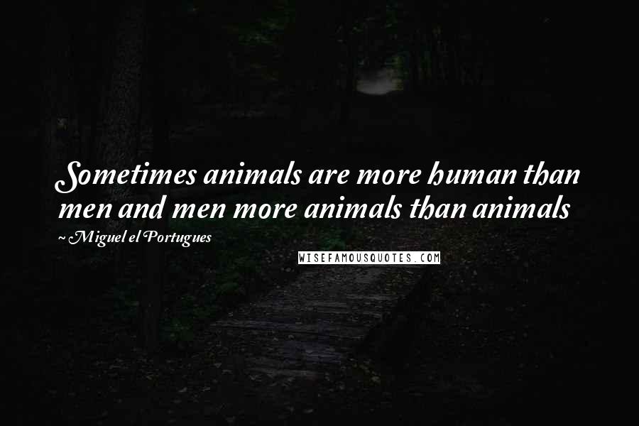 Miguel El Portugues Quotes: Sometimes animals are more human than men and men more animals than animals