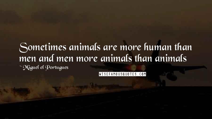 Miguel El Portugues Quotes: Sometimes animals are more human than men and men more animals than animals