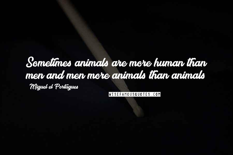 Miguel El Portugues Quotes: Sometimes animals are more human than men and men more animals than animals