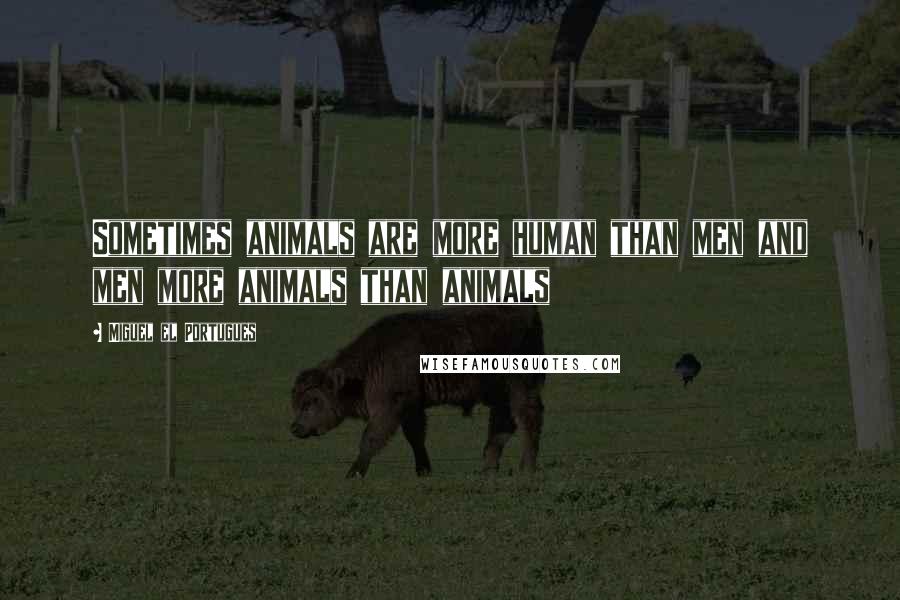 Miguel El Portugues Quotes: Sometimes animals are more human than men and men more animals than animals