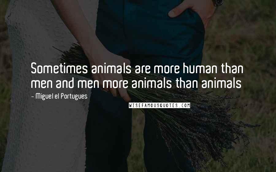 Miguel El Portugues Quotes: Sometimes animals are more human than men and men more animals than animals