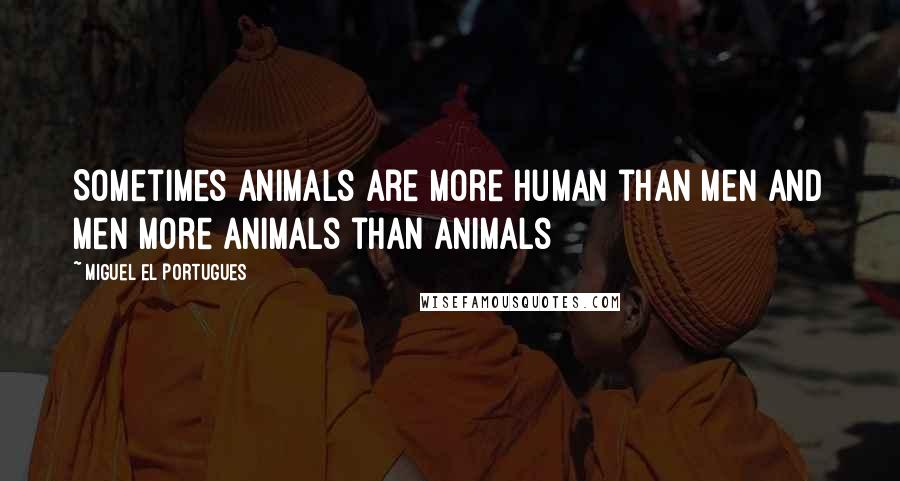 Miguel El Portugues Quotes: Sometimes animals are more human than men and men more animals than animals