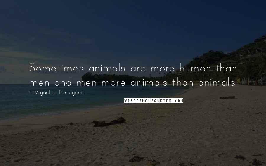 Miguel El Portugues Quotes: Sometimes animals are more human than men and men more animals than animals