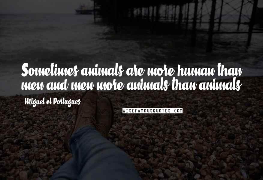 Miguel El Portugues Quotes: Sometimes animals are more human than men and men more animals than animals
