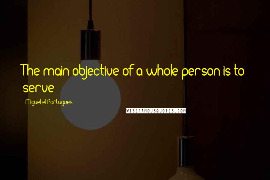 Miguel El Portugues Quotes: The main objective of a whole person is to serve