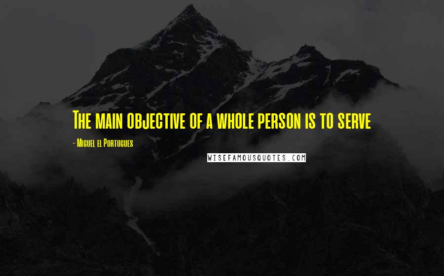 Miguel El Portugues Quotes: The main objective of a whole person is to serve