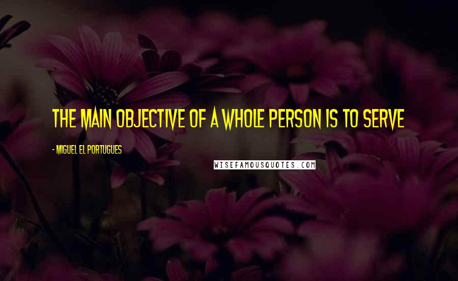 Miguel El Portugues Quotes: The main objective of a whole person is to serve