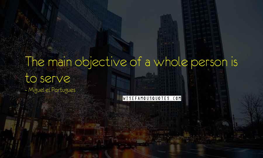 Miguel El Portugues Quotes: The main objective of a whole person is to serve