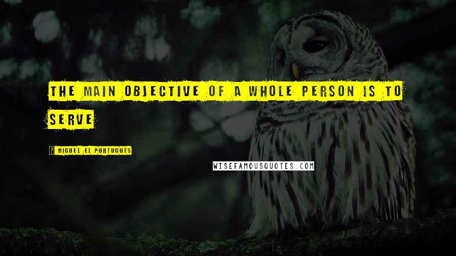 Miguel El Portugues Quotes: The main objective of a whole person is to serve
