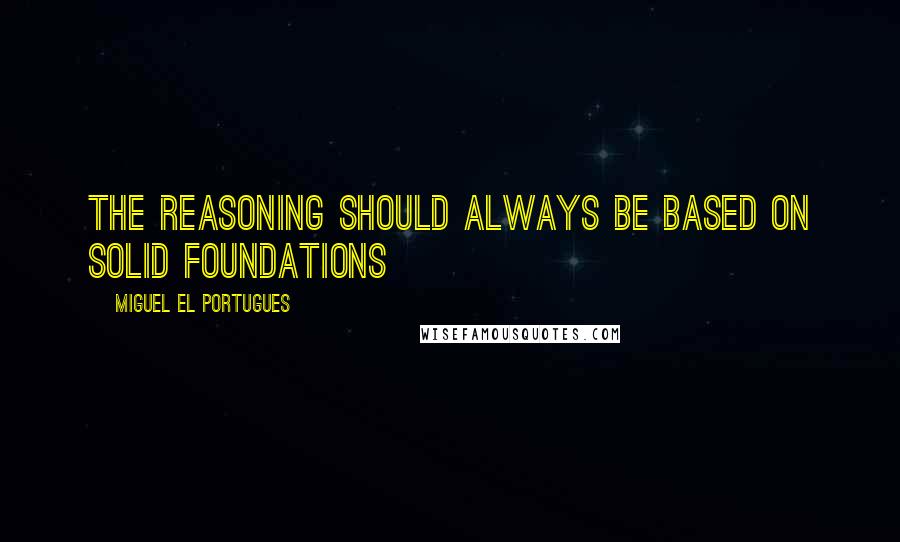 Miguel El Portugues Quotes: The reasoning should always be based on solid foundations