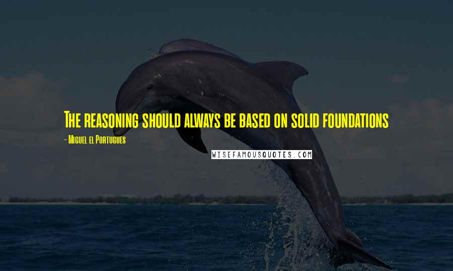 Miguel El Portugues Quotes: The reasoning should always be based on solid foundations