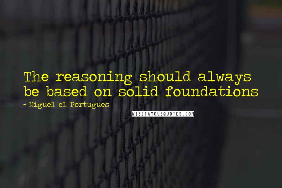 Miguel El Portugues Quotes: The reasoning should always be based on solid foundations