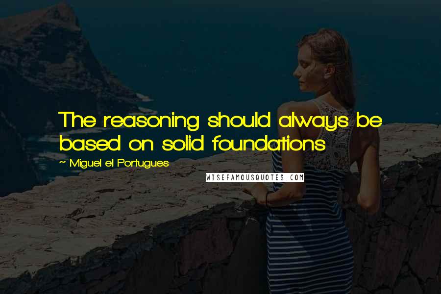 Miguel El Portugues Quotes: The reasoning should always be based on solid foundations