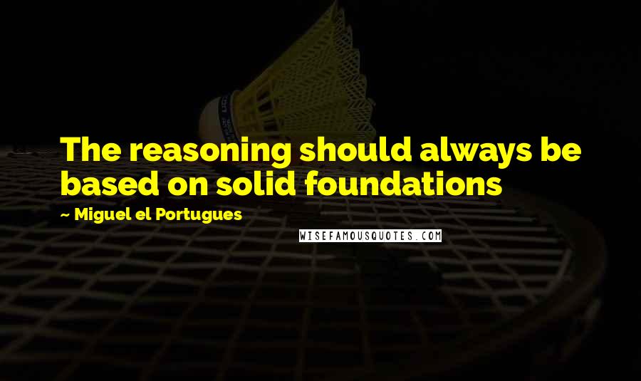 Miguel El Portugues Quotes: The reasoning should always be based on solid foundations