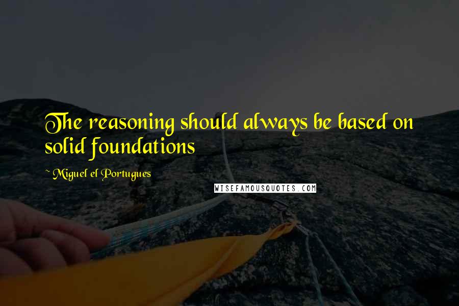 Miguel El Portugues Quotes: The reasoning should always be based on solid foundations