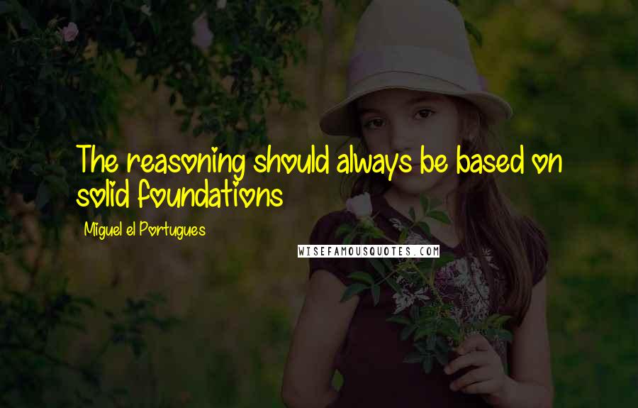 Miguel El Portugues Quotes: The reasoning should always be based on solid foundations