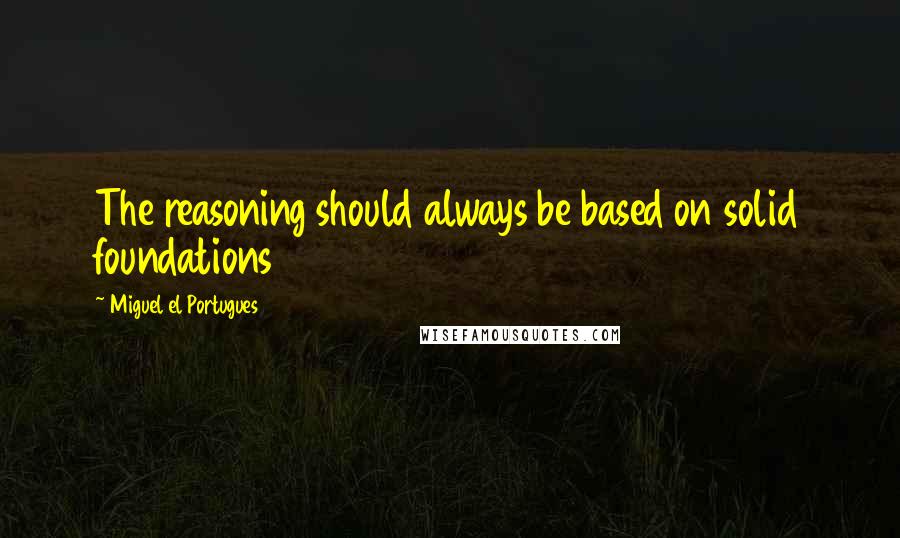 Miguel El Portugues Quotes: The reasoning should always be based on solid foundations