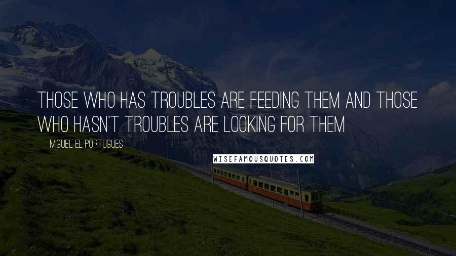 Miguel El Portugues Quotes: Those who has troubles are feeding them and those who hasn't troubles are looking for them