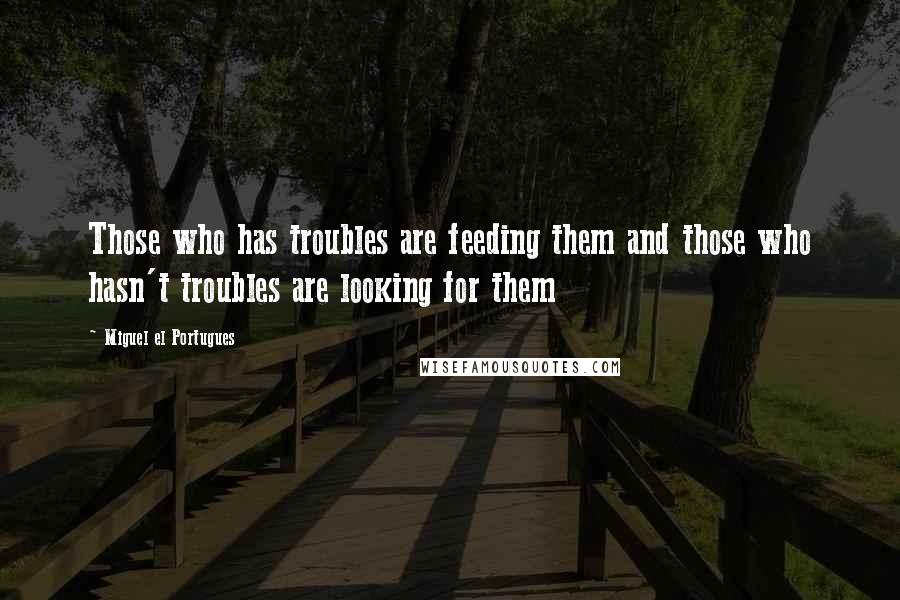 Miguel El Portugues Quotes: Those who has troubles are feeding them and those who hasn't troubles are looking for them