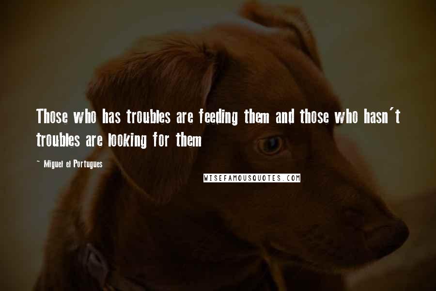 Miguel El Portugues Quotes: Those who has troubles are feeding them and those who hasn't troubles are looking for them