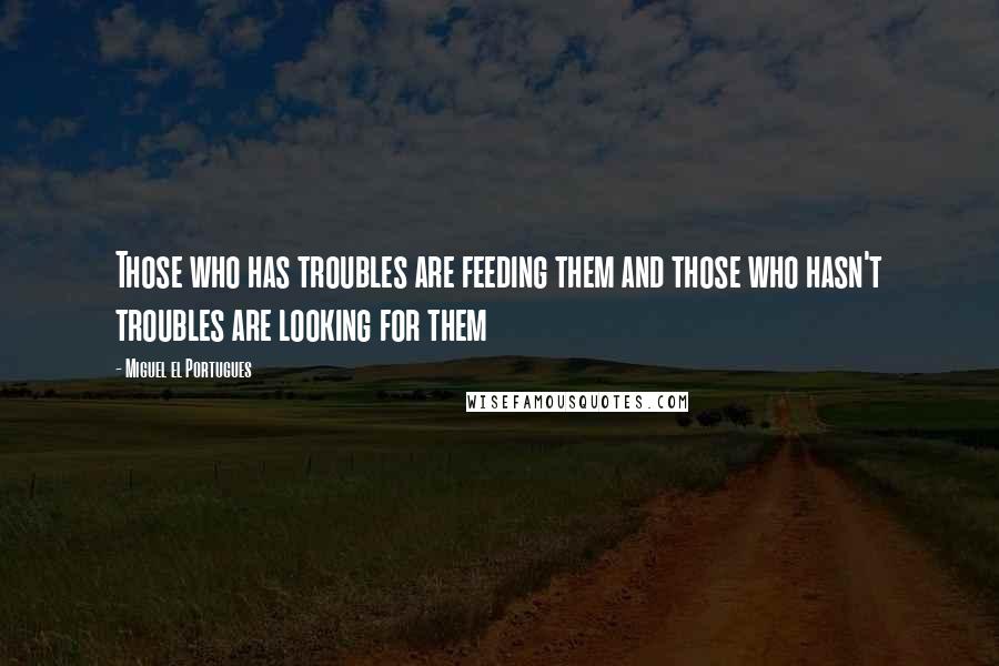 Miguel El Portugues Quotes: Those who has troubles are feeding them and those who hasn't troubles are looking for them