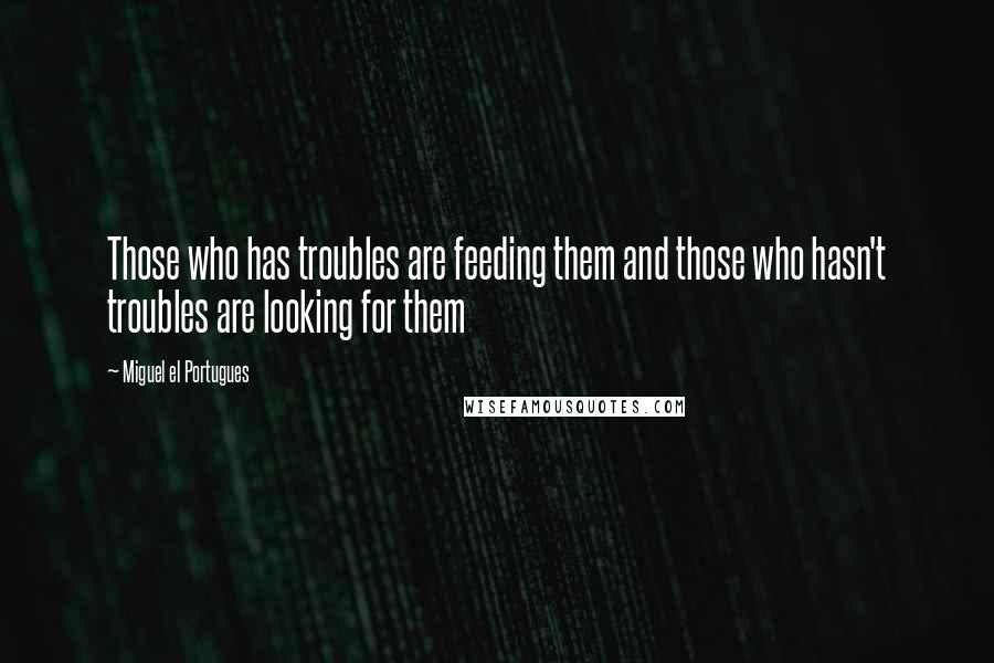 Miguel El Portugues Quotes: Those who has troubles are feeding them and those who hasn't troubles are looking for them