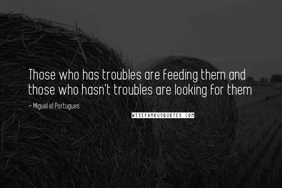 Miguel El Portugues Quotes: Those who has troubles are feeding them and those who hasn't troubles are looking for them