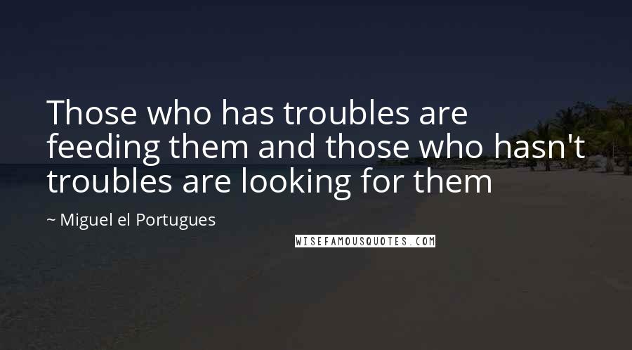 Miguel El Portugues Quotes: Those who has troubles are feeding them and those who hasn't troubles are looking for them