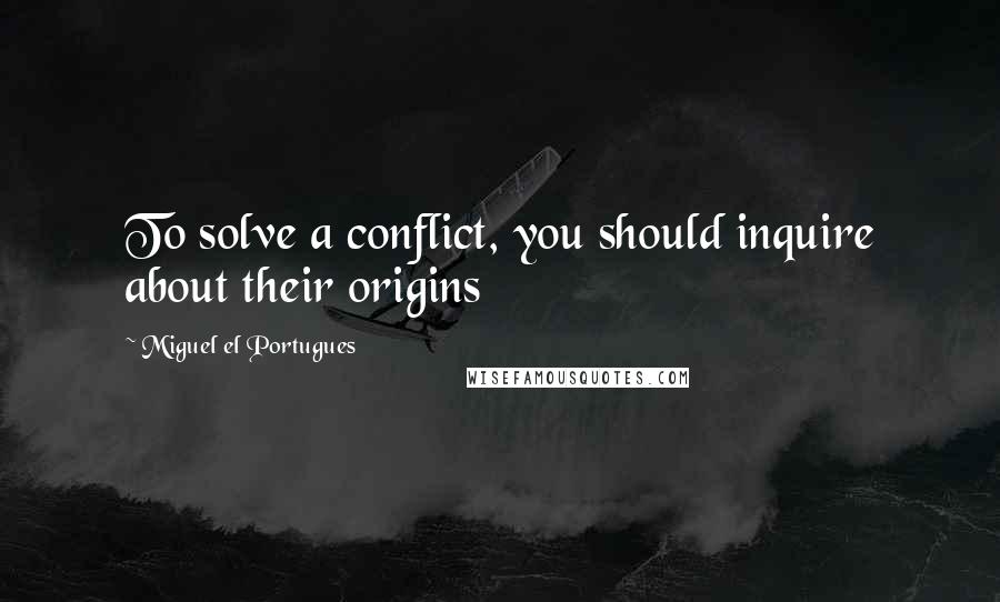 Miguel El Portugues Quotes: To solve a conflict, you should inquire about their origins