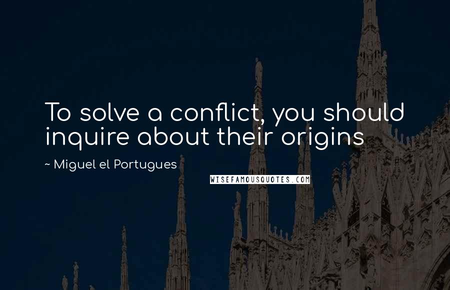 Miguel El Portugues Quotes: To solve a conflict, you should inquire about their origins