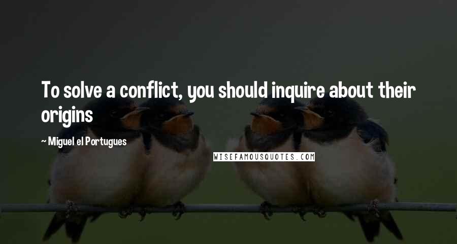 Miguel El Portugues Quotes: To solve a conflict, you should inquire about their origins