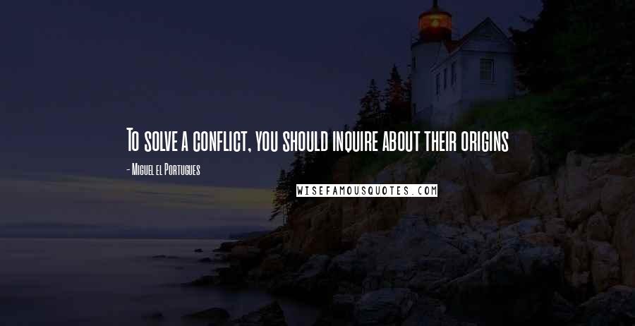 Miguel El Portugues Quotes: To solve a conflict, you should inquire about their origins