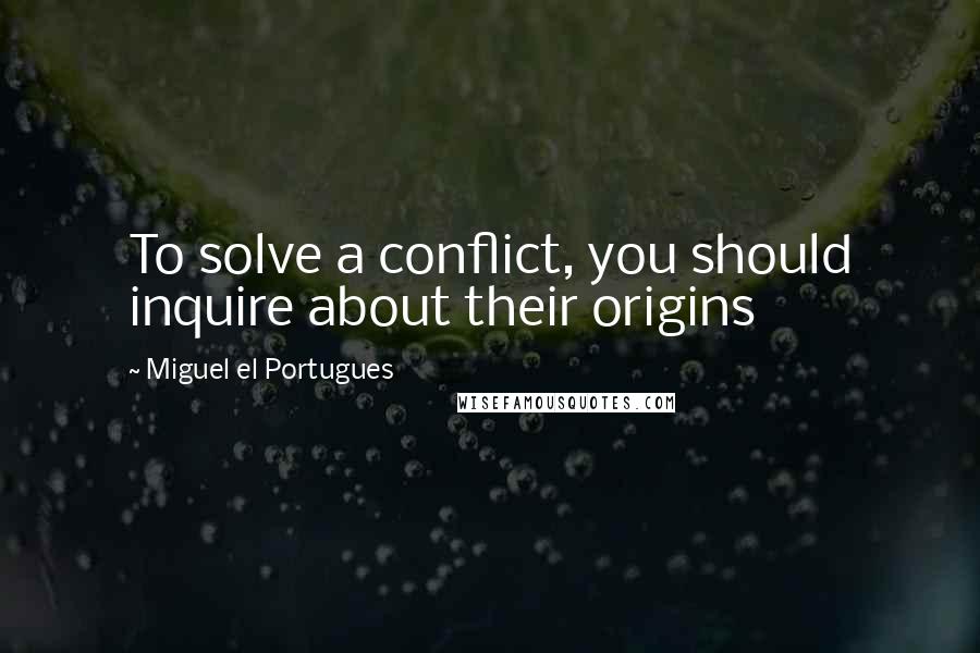 Miguel El Portugues Quotes: To solve a conflict, you should inquire about their origins