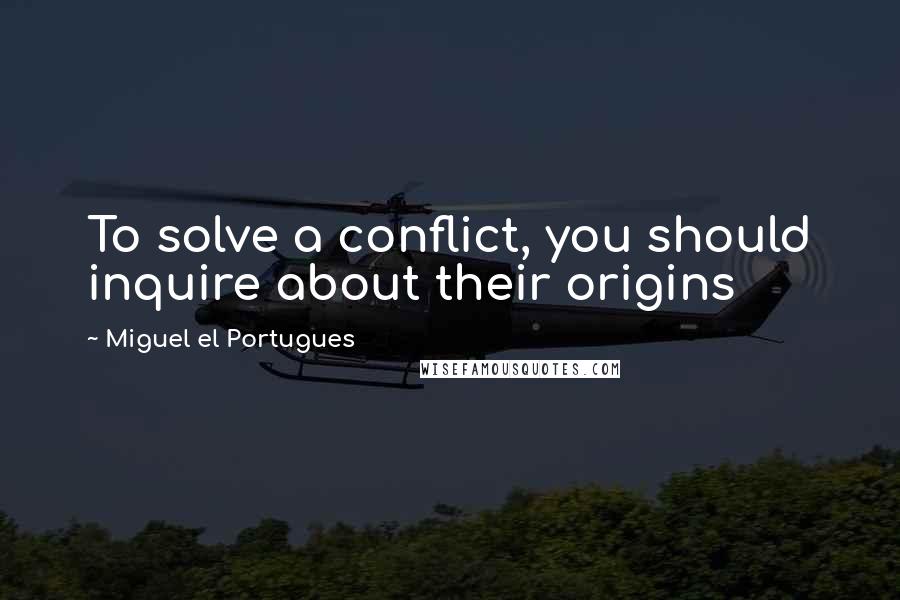 Miguel El Portugues Quotes: To solve a conflict, you should inquire about their origins