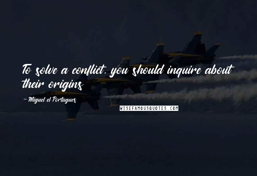 Miguel El Portugues Quotes: To solve a conflict, you should inquire about their origins