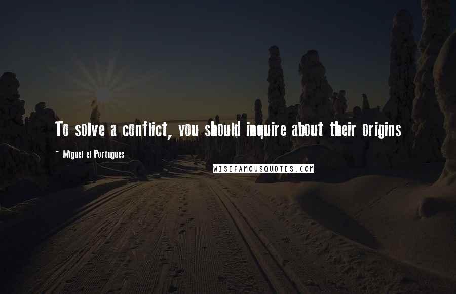 Miguel El Portugues Quotes: To solve a conflict, you should inquire about their origins