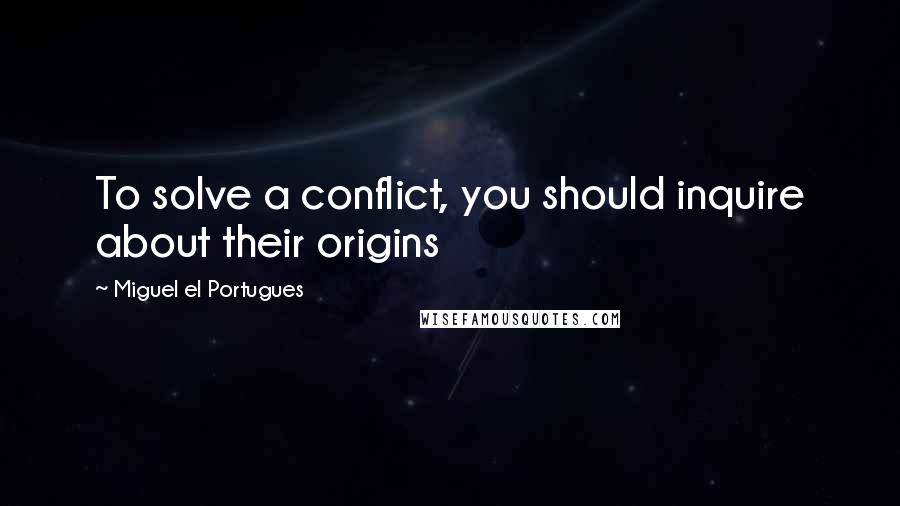 Miguel El Portugues Quotes: To solve a conflict, you should inquire about their origins