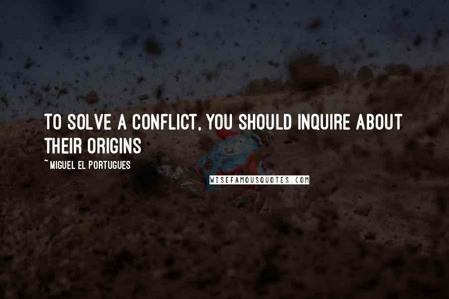 Miguel El Portugues Quotes: To solve a conflict, you should inquire about their origins