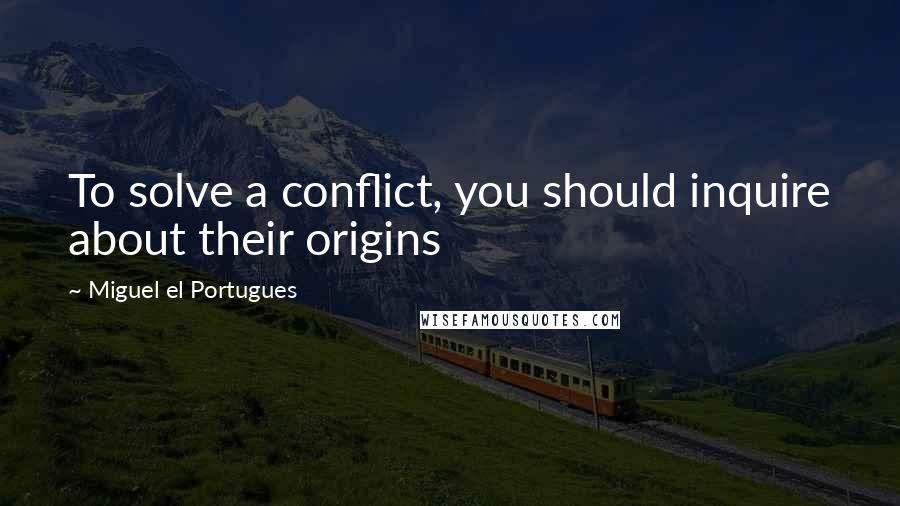 Miguel El Portugues Quotes: To solve a conflict, you should inquire about their origins