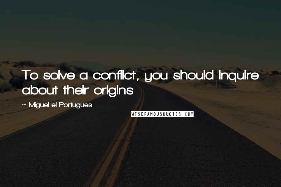 Miguel El Portugues Quotes: To solve a conflict, you should inquire about their origins